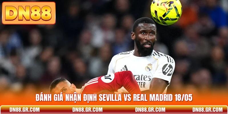 Đánh giá nhận định Sevilla vs Real Madrid 18/05
